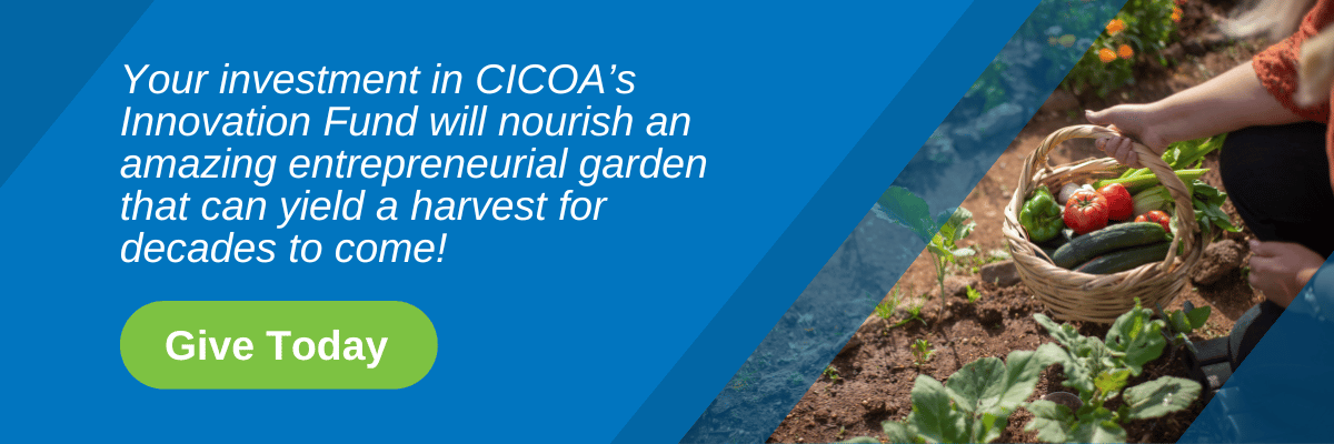 Your investment in CICOA’s Innovation Fund will nourish an amazing entrepreneurial garden that can yield a harvest for decades to come! Give today